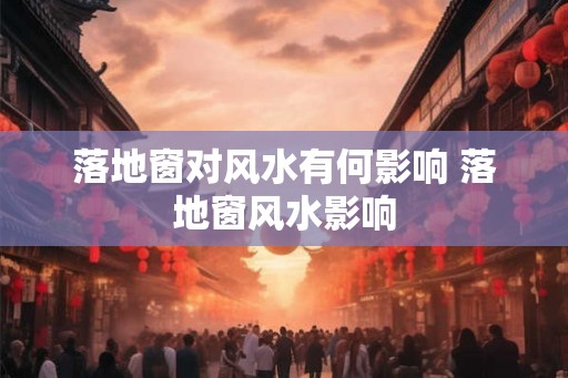 落地窗对风水有何影响 落地窗风水影响