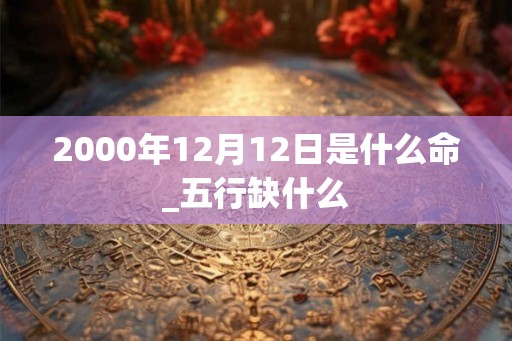 2000年12月12日是什么命_五行缺什么