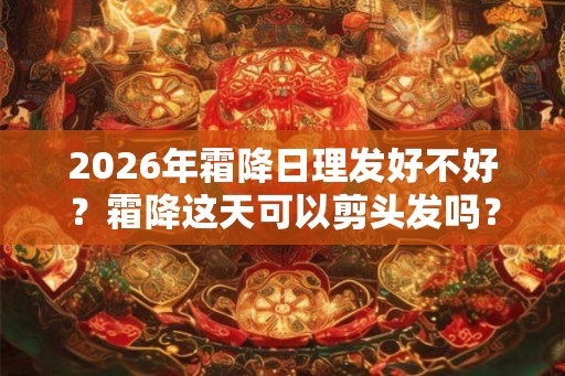 2026年霜降日理发好不好？霜降这天可以剪头发吗？