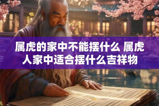 属虎的家中不能摆什么 属虎人家中适合摆什么吉祥物 属虎的家中不能摆什么 属虎人家中适合摆什么吉祥物