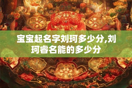 宝宝起名字刘珂多少分,刘珂睿名能的多少分