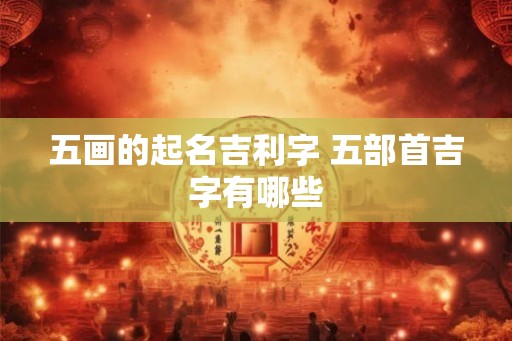 五画的起名吉利字 五部首吉字有哪些 五画的起名吉利字 五部首吉字有哪些