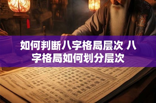 如何判断八字格局层次 八字格局如何划分层次 如何判断八字格局层次 八字格局如何划分层次