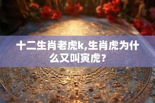 十二生肖老虎k,生肖虎为什么又叫寅虎？