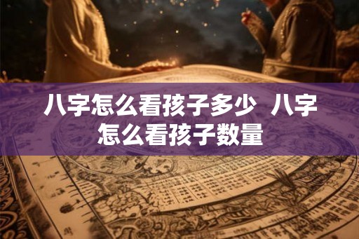 八字怎么看孩子多少  八字怎么看孩子数量