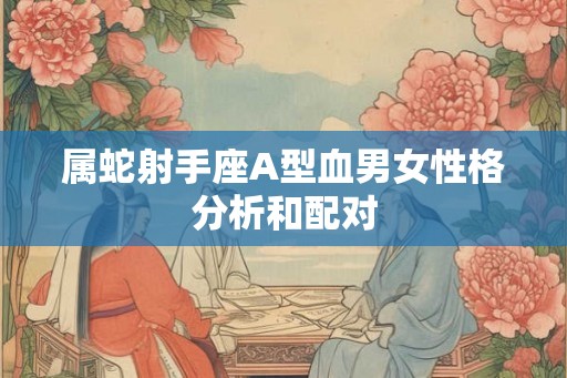 属蛇射手座A型血男女性格分析和配对