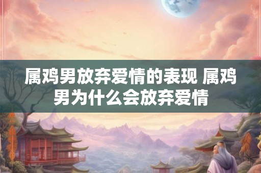 属鸡男放弃爱情的表现 属鸡男为什么会放弃爱情