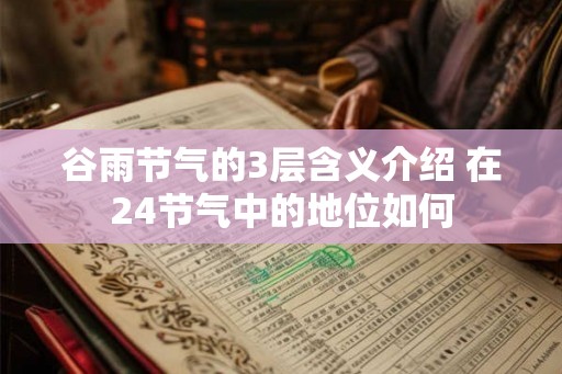 谷雨节气的3层含义介绍 在24节气中的地位如何 谷雨节气的3层含义介绍 在24节气中的地位如何