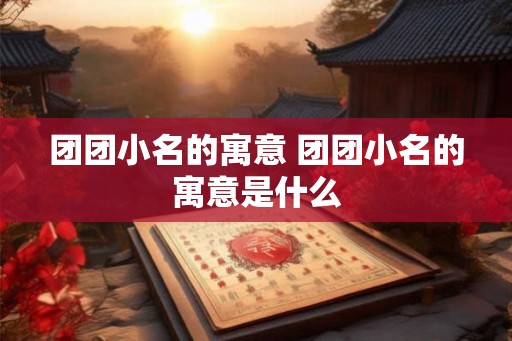 团团小名的寓意 团团小名的寓意是什么