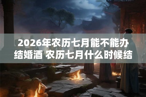 2026年农历七月能不能办结婚酒 农历七月什么时候结婚最好