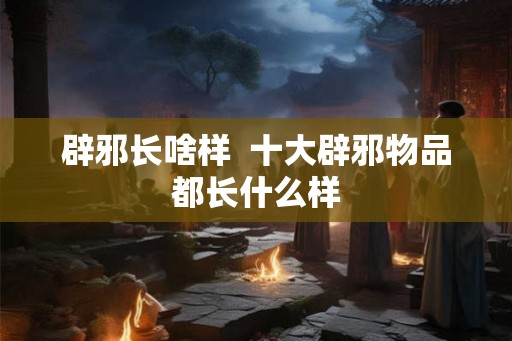 辟邪长啥样  十大辟邪物品都长什么样