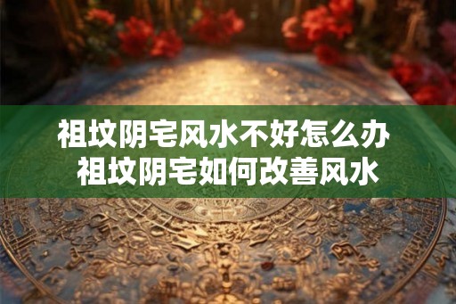 祖坟阴宅风水不好怎么办 祖坟阴宅如何改善风水