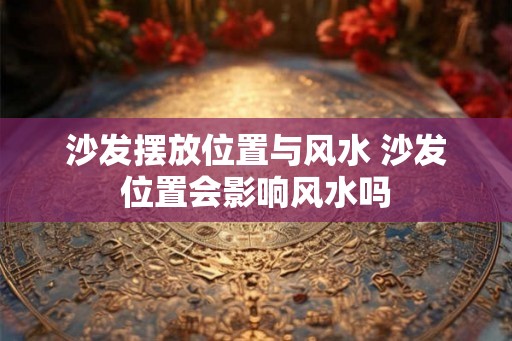 沙发摆放位置与风水 沙发位置会影响风水吗