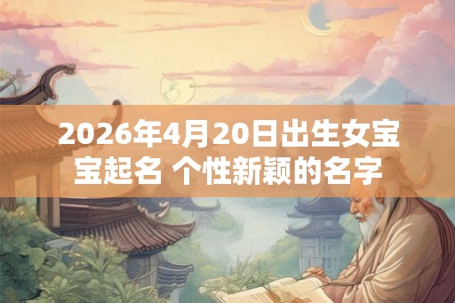2026年4月20日出生女宝宝起名 个性新颖的名字