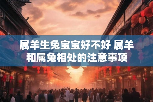 属羊生兔宝宝好不好 属羊和属兔相处的注意事项