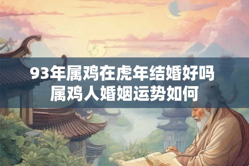 93年属鸡在虎年结婚好吗 属鸡人婚姻运势如何 93年属鸡在虎年结婚好吗 属鸡人婚姻运势如何