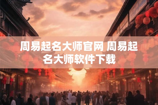 周易起名大师官网 周易起名大师软件下载