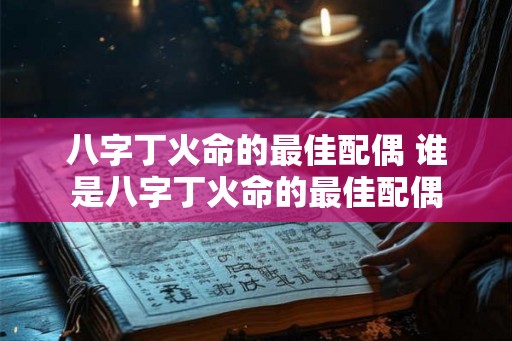 八字丁火命的最佳配偶 谁是八字丁火命的最佳配偶