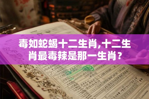 毒如蛇蝎十二生肖,十二生肖最毒辣是那一生肖？