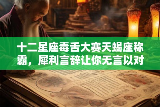 十二星座毒舌大赛天蝎座称霸，犀利言辞让你无言以对！