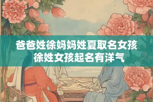 爸爸姓徐妈妈姓夏取名女孩  徐姓女孩起名有洋气
