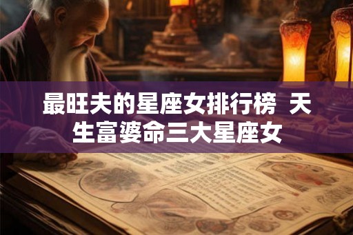 最旺夫的星座女排行榜 天生富婆命三大星座女 最旺夫的星座女排行榜 天生富婆命三大星座女