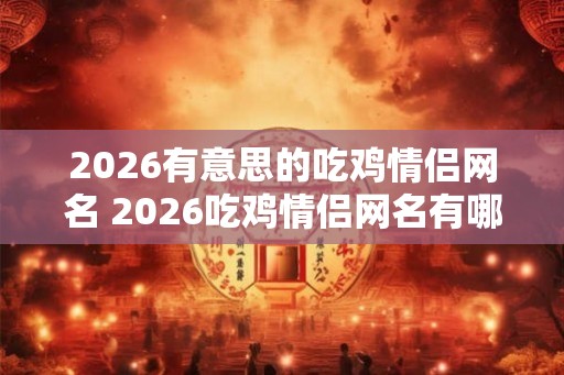 2026有意思的吃鸡情侣网名 2026吃鸡情侣网名有哪些