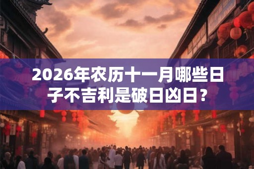 2026年农历十一月哪些日子不吉利是破日凶日？