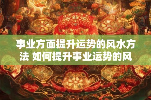 事业方面提升运势的风水方法 如何提升事业运势的风水