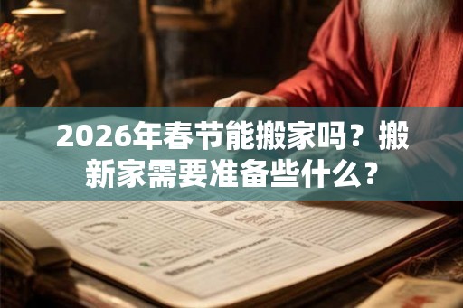 2026年春节能搬家吗？搬新家需要准备些什么？