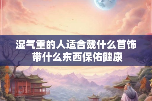 湿气重的人适合戴什么首饰 带什么东西保佑健康