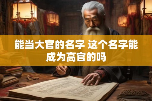 能当大官的名字 这个名字能成为高官的吗 能当大官的名字 这个名字能成为高官的吗