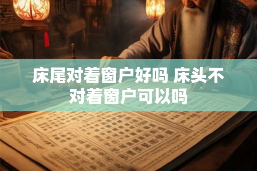 床尾对着窗户好吗 床头不对着窗户可以吗