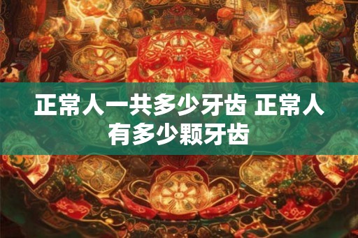 正常人一共多少牙齿 正常人有多少颗牙齿
