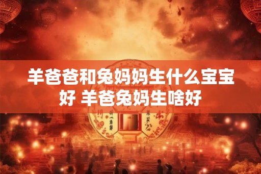 羊爸爸和兔妈妈生什么宝宝好 羊爸兔妈生啥好
