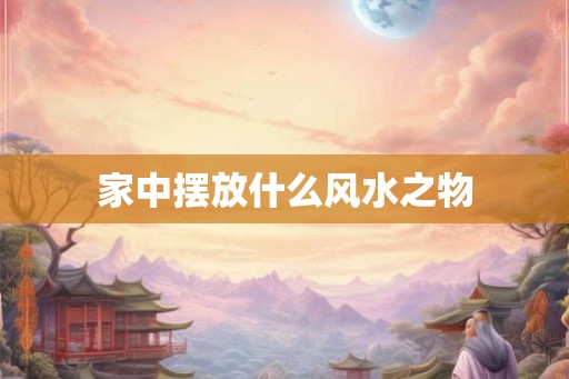家中摆放什么风水之物 家中摆放什么风水之物