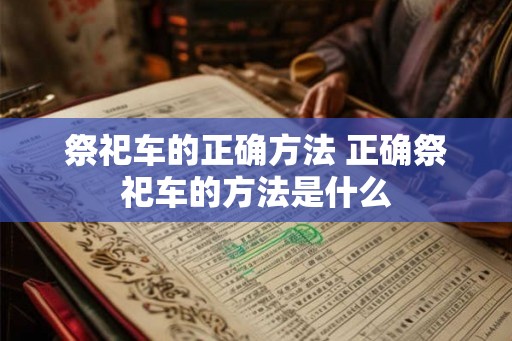 祭祀车的正确方法 正确祭祀车的方法是什么 祭祀车的正确方法 正确祭祀车的方法是什么