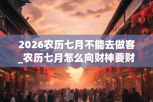 2026农历七月不能去做客_农历七月怎么向财神要财