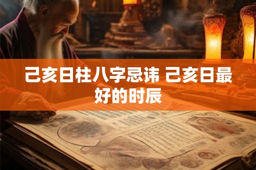 己亥日柱八字忌讳 己亥日最好的时辰