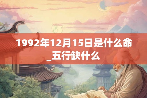 1992年12月15日是什么命_五行缺什么 1992年12月15日是什么命_五行缺什么
