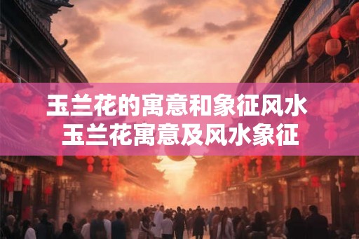 玉兰花的寓意和象征风水 玉兰花寓意及风水象征