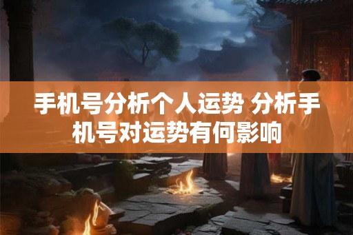 手机号分析个人运势 分析手机号对运势有何影响