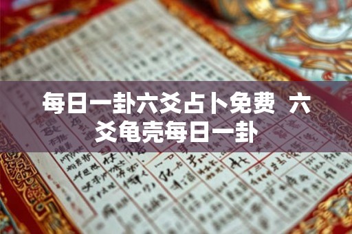 每日一卦六爻占卜免费 六爻龟壳每日一卦 每日一卦六爻占卜免费 六爻龟壳每日一卦