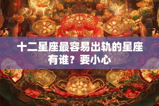 十二星座最容易出轨的星座有谁？要小心