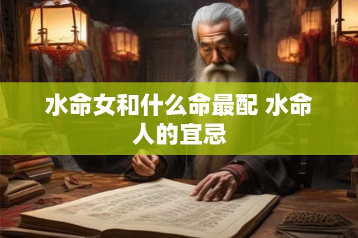 水命女和什么命最配 水命人的宜忌