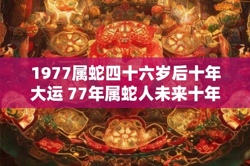 1977属蛇四十六岁后十年大运 77年属蛇人未来十年大运