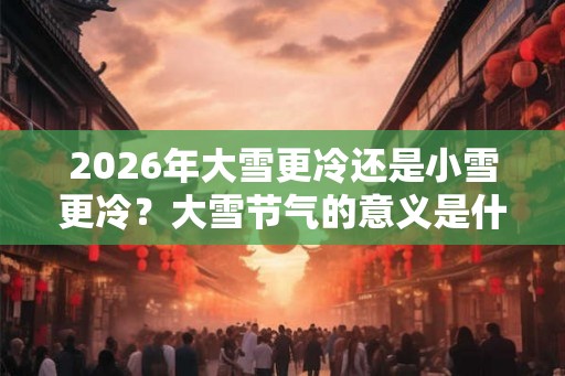 2026年大雪更冷还是小雪更冷？大雪节气的意义是什么？