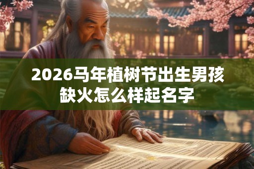 2026马年植树节出生男孩缺火怎么样起名字 2026马年植树节出生男孩缺火怎么样起名字
