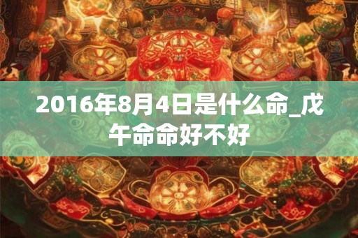 2016年8月4日是什么命_戊午命命好不好