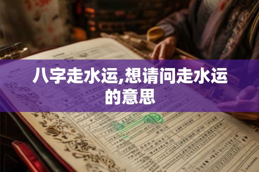 八字走水运,想请问走水运的意思 八字走水运,想请问走水运的意思